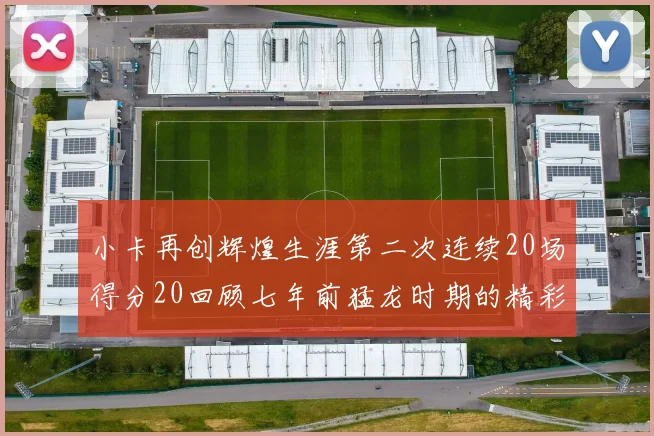 小卡再创辉煌生涯第二次连续20场得分20回顾七年前猛龙时期的精彩表现