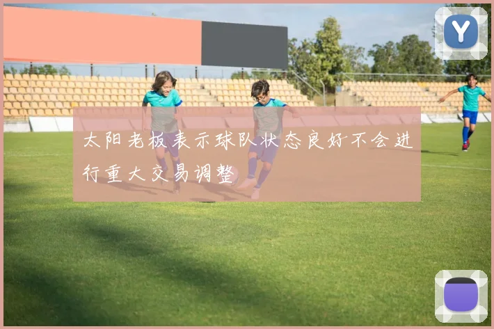 太阳老板表示球队状态良好不会进行重大交易调整