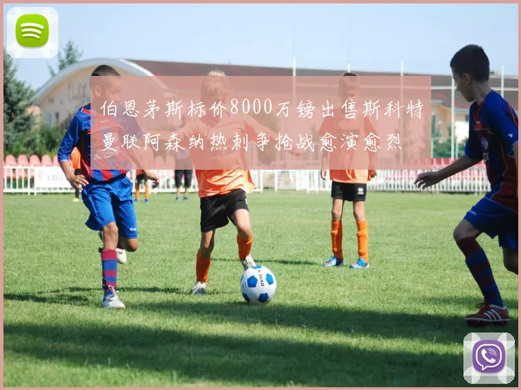伯恩茅斯标价8000万镑出售斯科特曼联阿森纳热刺争抢战愈演愈烈