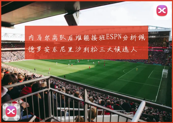 内马尔离队后谁能接班ESPN分析佩德罗安东尼里沙利松三大候选人