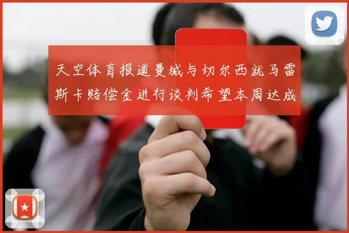 天空体育报道曼城与切尔西就马雷斯卡赔偿金进行谈判希望本周达成协议
