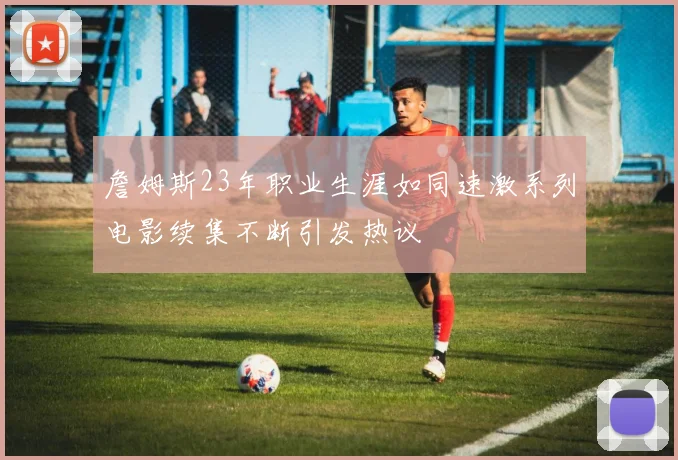 詹姆斯23年职业生涯如同速激系列电影续集不断引发热议