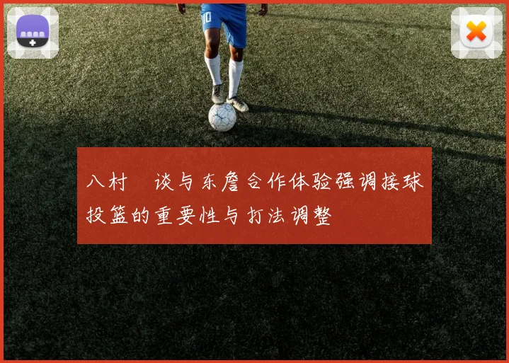 八村塁谈与东詹合作体验强调接球投篮的重要性与打法调整