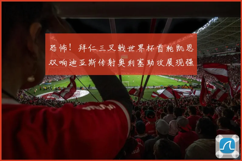 恐怖！拜仁三叉戟世界杯首轮凯恩双响迪亚斯传射奥利塞助攻展现强大实力