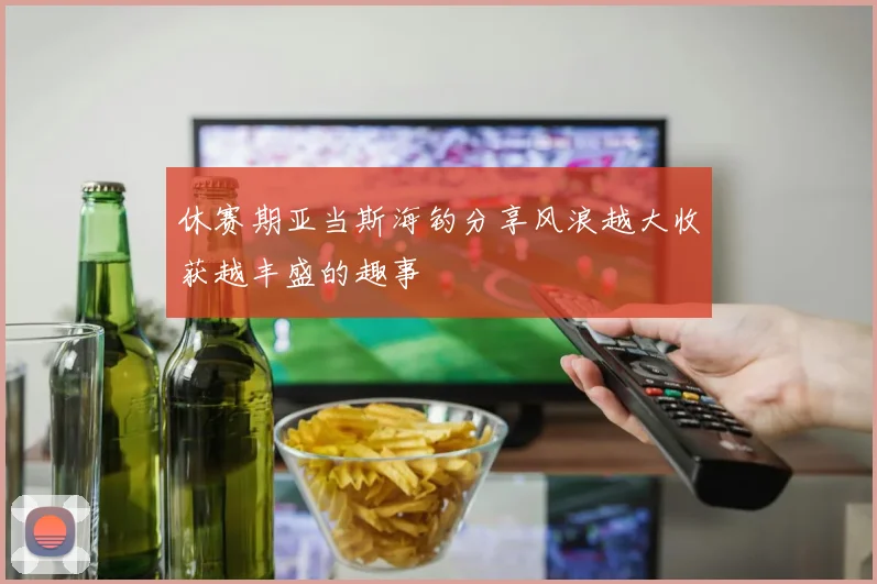 休赛期亚当斯海钓分享风浪越大收获越丰盛的趣事