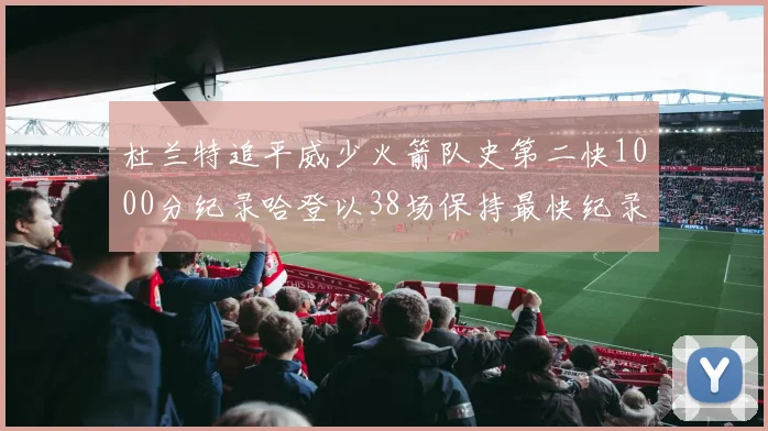 杜兰特追平威少火箭队史第二快1000分纪录哈登以38场保持最快纪录