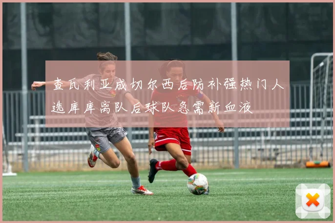 查瓦利亚成切尔西后防补强热门人选库库离队后球队急需新血液