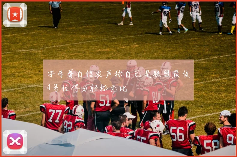 字母哥自信发声称自己是联盟最佳4号位得分轻松无比