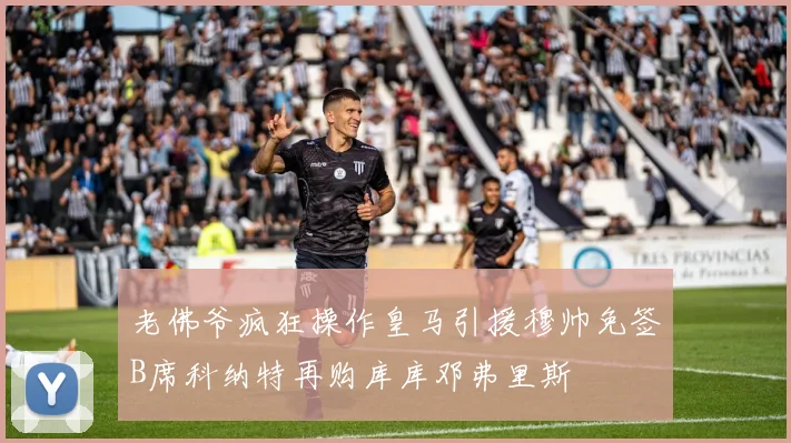 老佛爷疯狂操作皇马引援穆帅免签B席科纳特再购库库邓弗里斯