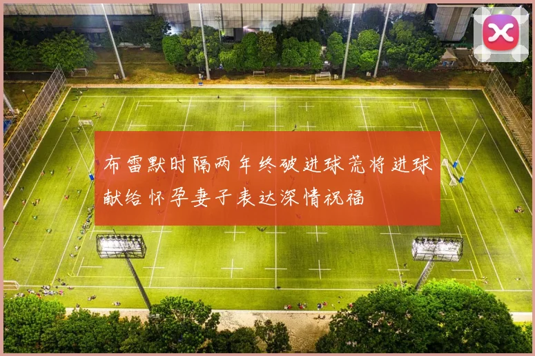 布雷默时隔两年终破进球荒将进球献给怀孕妻子表达深情祝福