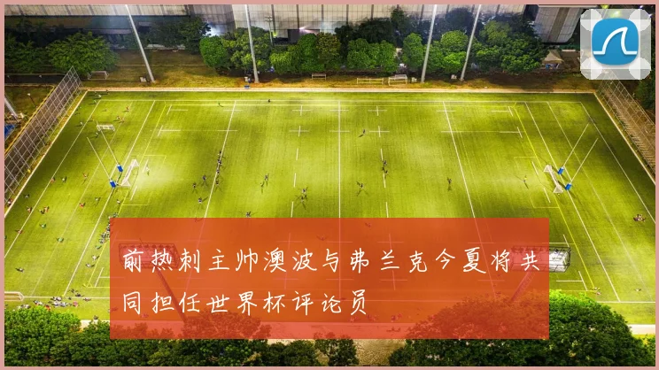 前热刺主帅澳波与弗兰克今夏将共同担任世界杯评论员