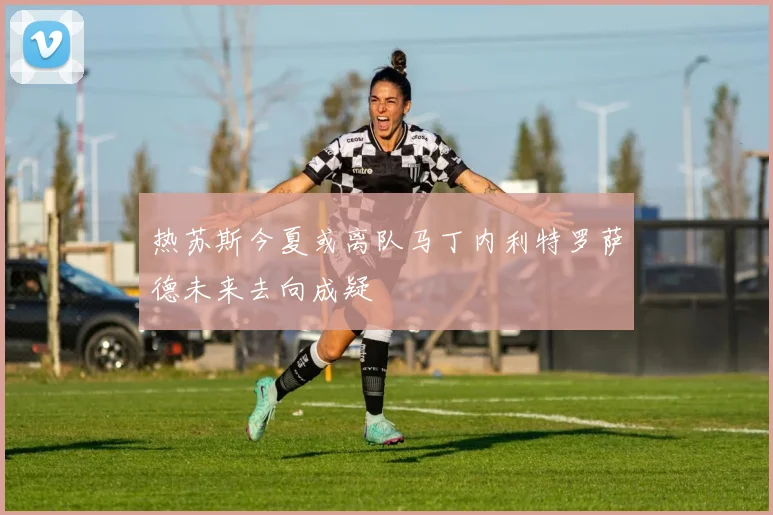 热苏斯今夏或离队马丁内利特罗萨德未来去向成疑