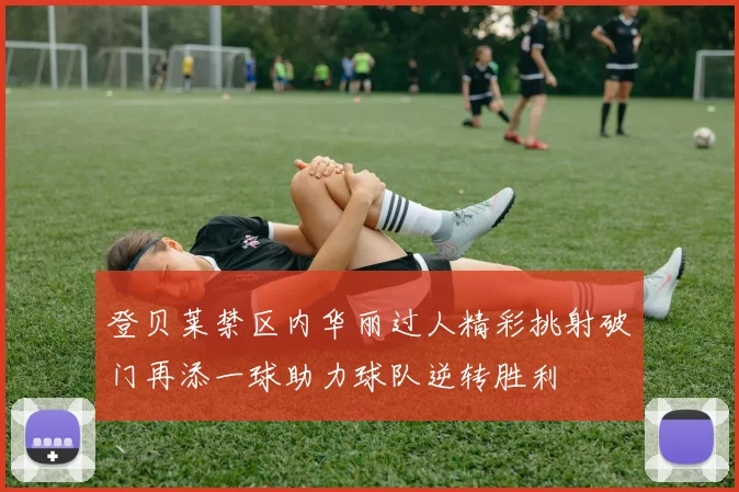 登贝莱禁区内华丽过人精彩挑射破门再添一球助力球队逆转胜利