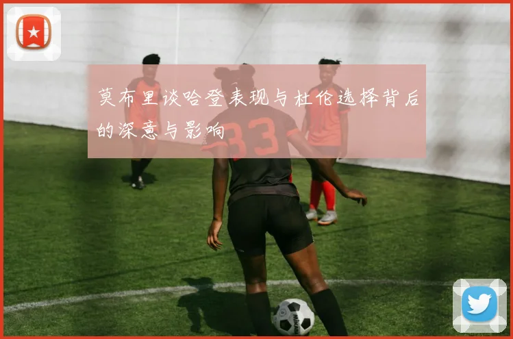 莫布里谈哈登表现与杜伦选择背后的深意与影响