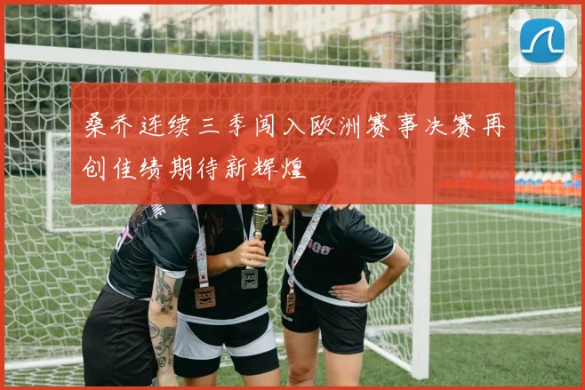 桑乔连续三季闯入欧洲赛事决赛再创佳绩期待新辉煌