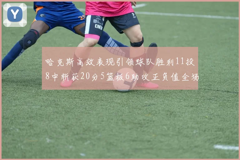 哈克斯高效表现引领球队胜利11投8中斩获20分5篮板6助攻正负值全场最佳