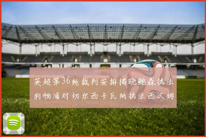 英超第36轮裁判安排揭晓鲍森执法利物浦对切尔西卡瓦纳执法西汉姆对阿森纳