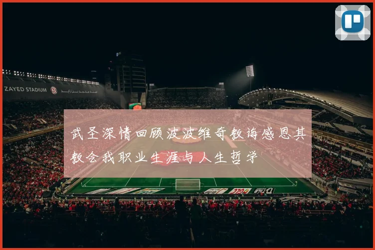 武圣深情回顾波波维奇教诲感恩其教会我职业生涯与人生哲学