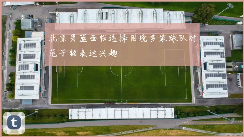 北京男篮面临选择困境多家球队对范子铭表达兴趣