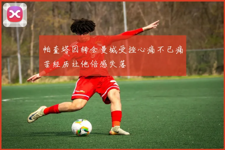 帕奎塔因转会曼城受挫心痛不已痛苦经历让他倍感失落