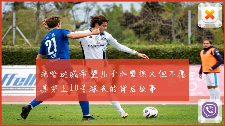 老哈达威希望儿子加盟热火但不愿其穿上10号球衣的背后故事