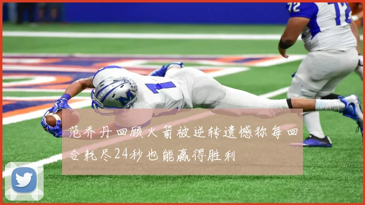 范乔丹回顾火箭被逆转遗憾称每回合耗尽24秒也能赢得胜利