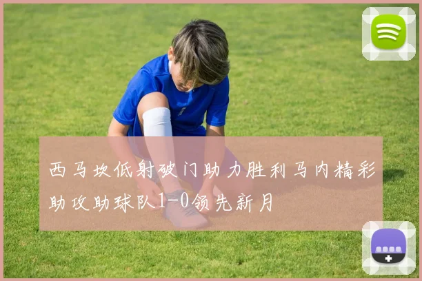 西马坎低射破门助力胜利马内精彩助攻助球队1-0领先新月