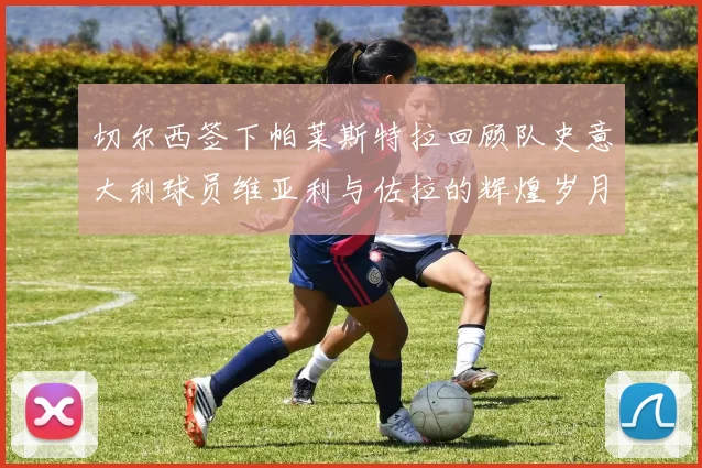 切尔西签下帕莱斯特拉回顾队史意大利球员维亚利与佐拉的辉煌岁月