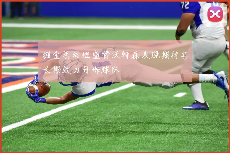 掘金总经理盛赞沃特森表现期待其长期效力丹佛球队