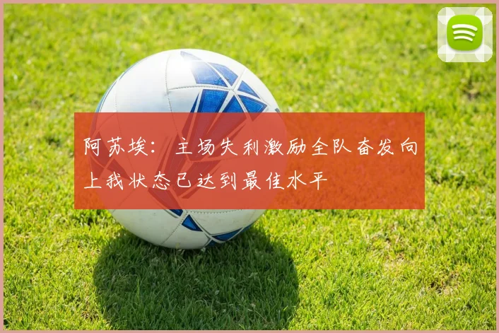 阿苏埃：主场失利激励全队奋发向上我状态已达到最佳水平