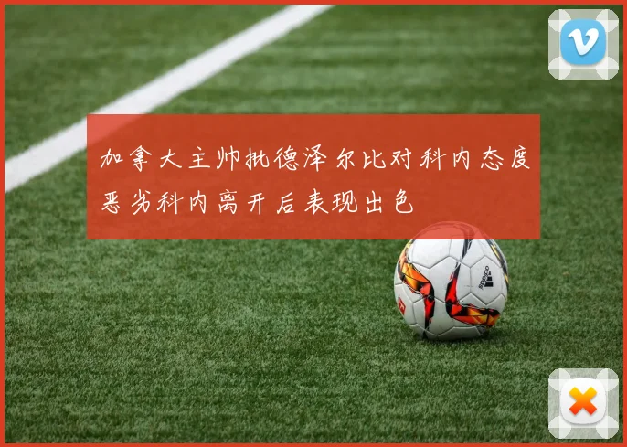 加拿大主帅批德泽尔比对科内态度恶劣科内离开后表现出色