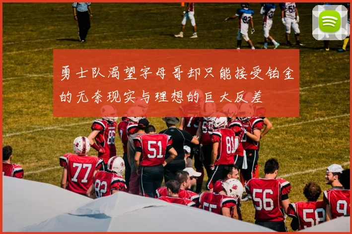 勇士队渴望字母哥却只能接受铂金的无奈现实与理想的巨大反差